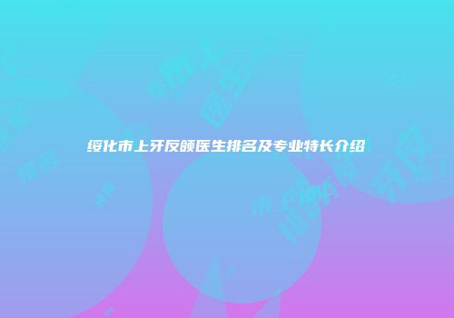 绥化市上牙反颌医生排名及专业特长介绍