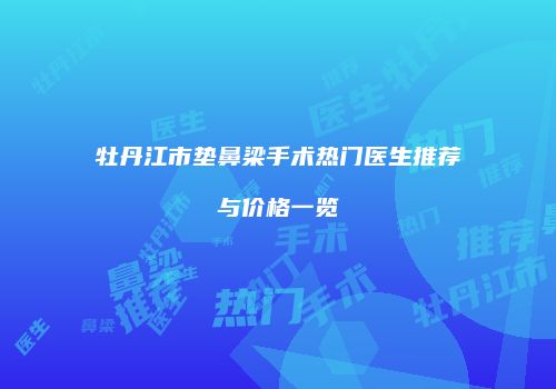 牡丹江市垫鼻梁手术热门医生推荐与价格一览