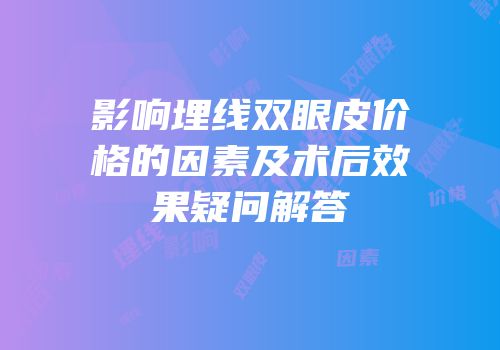 影响埋线双眼皮价格的因素及术后效果疑问解答
