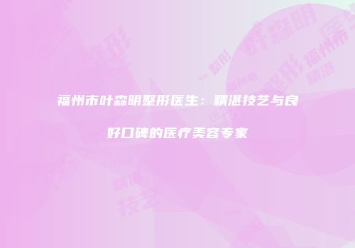 福州市叶森明整形医生：精湛技艺与良好口碑的医疗美容专家