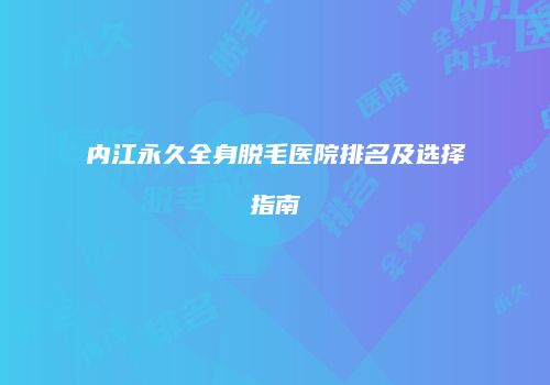 内江永久全身脱毛医院排名及选择指南