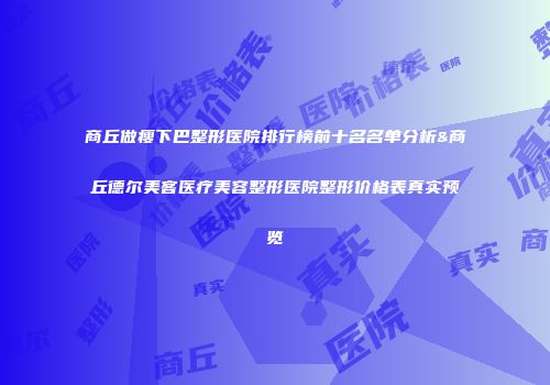 商丘做瘦下巴整形医院排行榜前十名名单分析&商丘德尔美客医疗美容整形医院整形价格表真实预览
