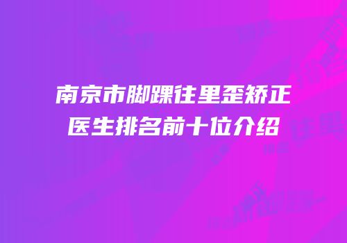 南京市脚踝往里歪矫正医生排名前十位介绍