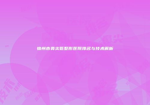 锦州市鼻尖低整形医院排名与技术解析