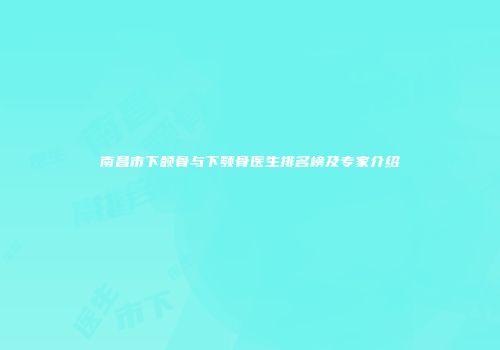 南昌市下颌骨与下颚骨医生排名榜及专家介绍