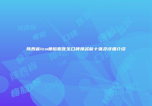 陕西省icu瘦脸脂医生口碑排名前十强及详细介绍
