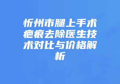 忻州市腿上手术疤痕去除医生技术对比与价格解析