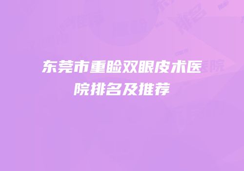 东莞市重睑双眼皮术医院排名及推荐