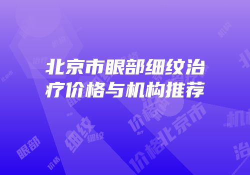 北京市眼部细纹治疗价格与机构推荐