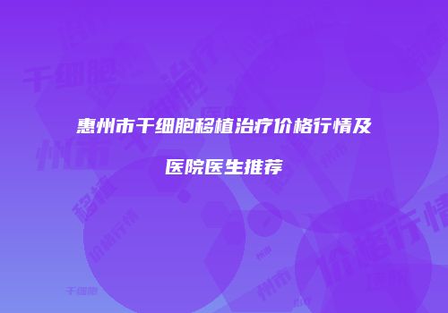 惠州市干细胞移植治疗价格行情及医院医生推荐