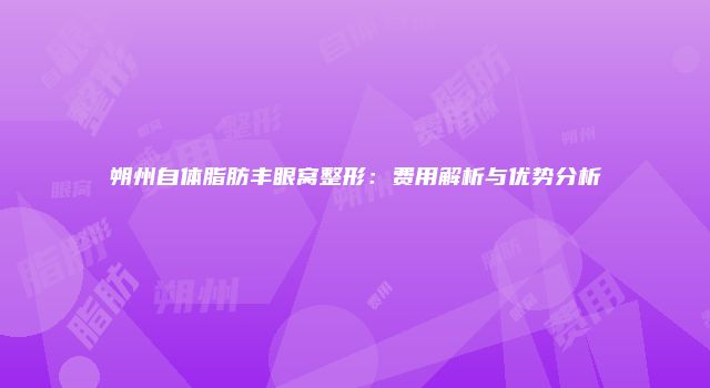 朔州自体脂肪丰眼窝整形：费用解析与优势分析