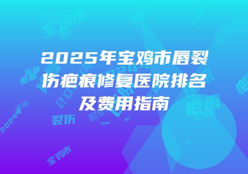 2025年宝鸡市唇裂伤疤痕修复医院排名及费用指南