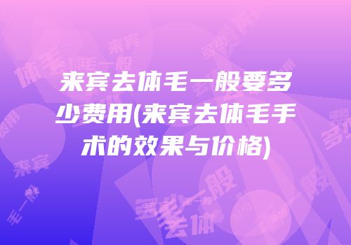 来宾去体毛一般要多少费用(来宾去体毛手术的效果与价格)