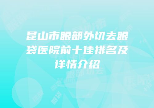 昆山市眼部外切去眼袋医院前十佳排名及详情介绍