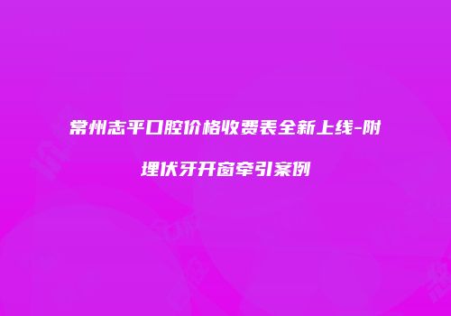 常州志平口腔价格收费表全新上线-附埋伏牙开窗牵引案例