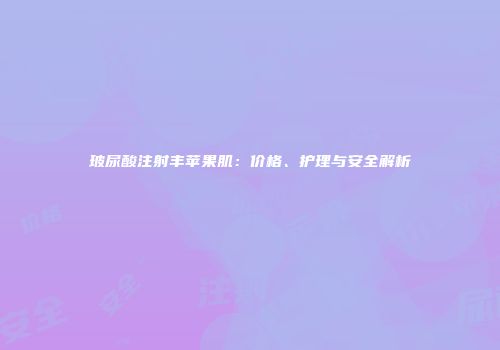 玻尿酸注射丰苹果肌：价格、护理与安全解析