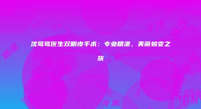 沈莺莺医生双眼皮手术：专业精湛，美丽蜕变之旅