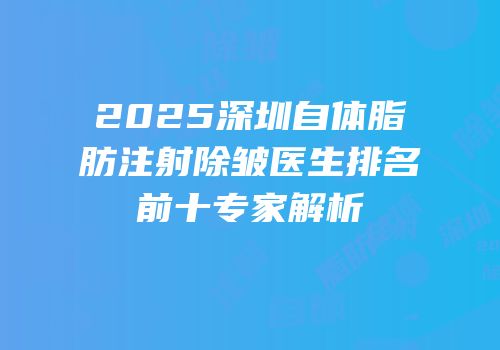 2025深圳自体脂肪注射除皱医生排名前十专家解析