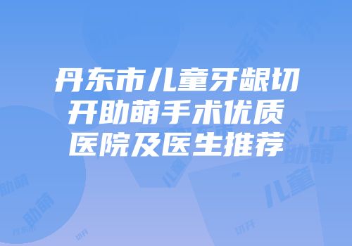 丹东市儿童牙龈切开助萌手术优质医院及医生推荐