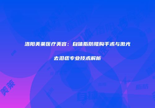 洛阳美莱医疗美容：自体脂肪隆胸手术与激光去泪痣专业技术解析