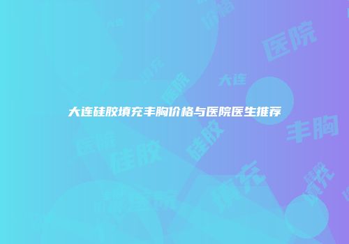 大连硅胶填充丰胸价格与医院医生推荐