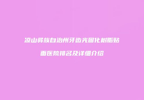 凉山彝族自治州牙齿光固化树脂贴面医院排名及详细介绍