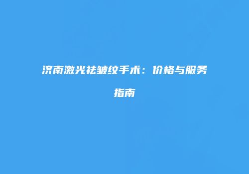 济南激光祛皱纹手术：价格与服务指南