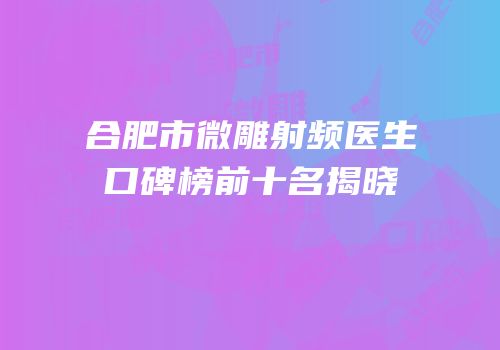 合肥市微雕射频医生口碑榜前十名揭晓