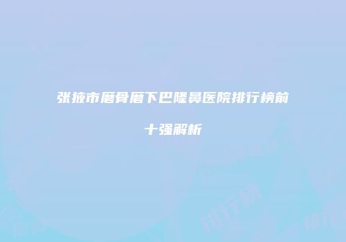 张掖市磨骨磨下巴隆鼻医院排行榜前十强解析