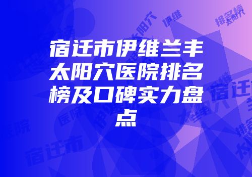 宿迁市伊维兰丰太阳穴医院排名榜及口碑实力盘点