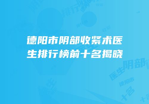 德阳市阴部收紧术医生排行榜前十名揭晓