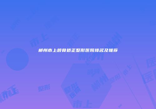 郴州市上颌骨矫正整形医院排名及推荐