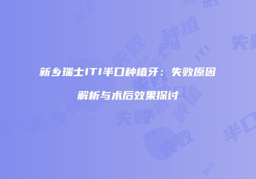 新乡瑞士ITI半口种植牙：失败原因解析与术后效果探讨