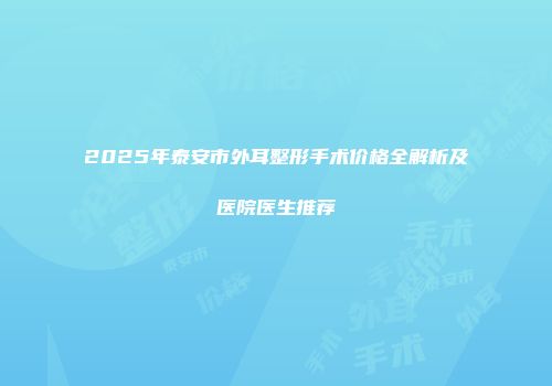2025年泰安市外耳整形手术价格全解析及医院医生推荐