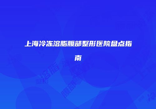 上海冷冻溶脂腹部整形医院盘点指南
