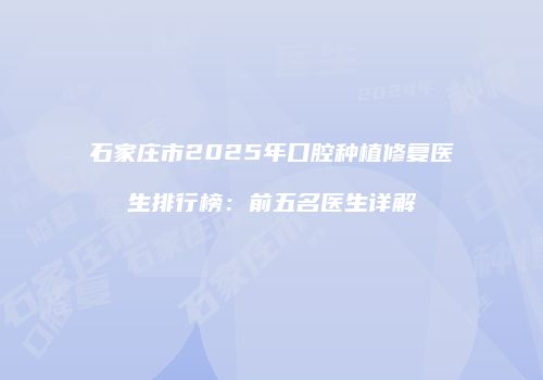 石家庄市2025年口腔种植修复医生排行榜：前五名医生详解