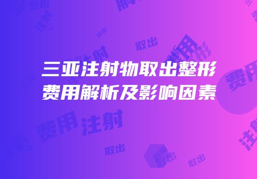 三亚注射物取出整形费用解析及影响因素