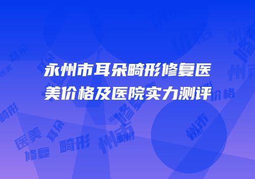 永州市耳朵畸形修复医美价格及医院实力测评
