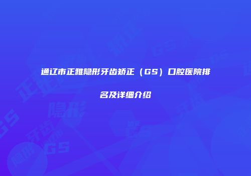 通辽市正雅隐形牙齿矫正（GS）口腔医院排名及详细介绍