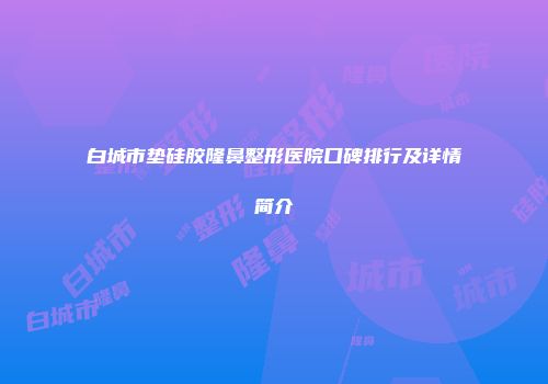 白城市垫硅胶隆鼻整形医院口碑排行及详情简介