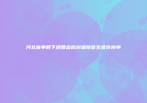 河北省单颗下颌智齿微创拔除医生推荐榜单