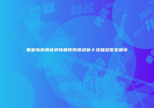 秦皇岛市烤瓷桥修复医院排名前十及知名医生推荐