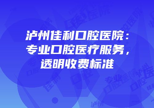 泸州佳利口腔医院：专业口腔医疗服务，透明收费标准