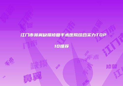 江门市鼻翼缺损修复手术医院综合实力TOP10推荐