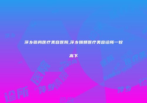 萍乡薇尚医疗美容医院,萍乡婧妍医疗美容诊所一较高下