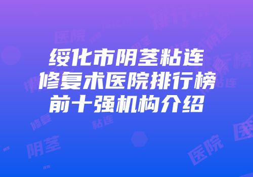 绥化市阴茎粘连修复术医院排行榜前十强机构介绍