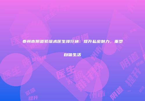 泰州市阴道紧缩术医生排行榜：提升私密魅力，重塑自信生活