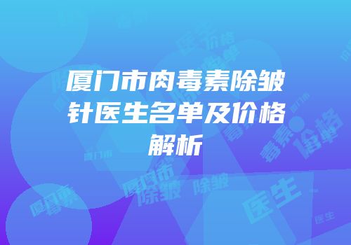 厦门市肉毒素除皱针医生名单及价格解析
