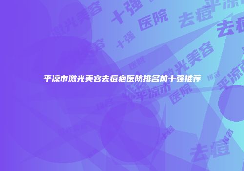 平凉市激光美容去痘疤医院排名前十强推荐