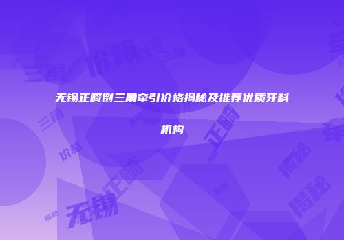 无锡正畸倒三角牵引价格揭秘及推荐优质牙科机构